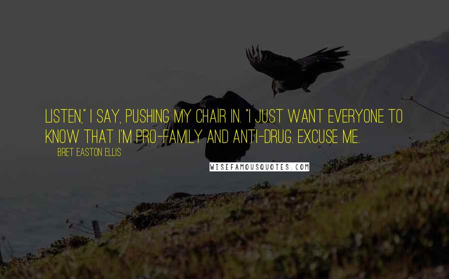 Bret Easton Ellis Quotes: Listen," I say, pushing my chair in. "I just want everyone to know that I'm pro-family and anti-drug. Excuse me.
