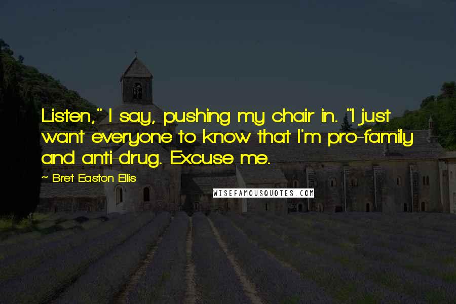 Bret Easton Ellis Quotes: Listen," I say, pushing my chair in. "I just want everyone to know that I'm pro-family and anti-drug. Excuse me.