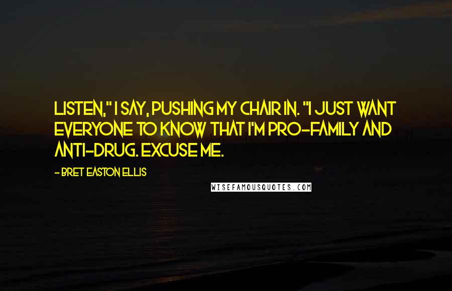 Bret Easton Ellis Quotes: Listen," I say, pushing my chair in. "I just want everyone to know that I'm pro-family and anti-drug. Excuse me.