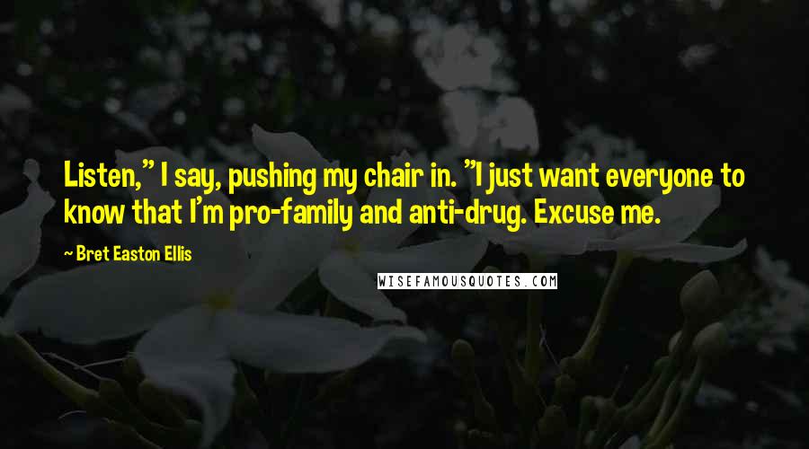 Bret Easton Ellis Quotes: Listen," I say, pushing my chair in. "I just want everyone to know that I'm pro-family and anti-drug. Excuse me.