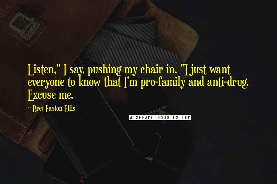 Bret Easton Ellis Quotes: Listen," I say, pushing my chair in. "I just want everyone to know that I'm pro-family and anti-drug. Excuse me.