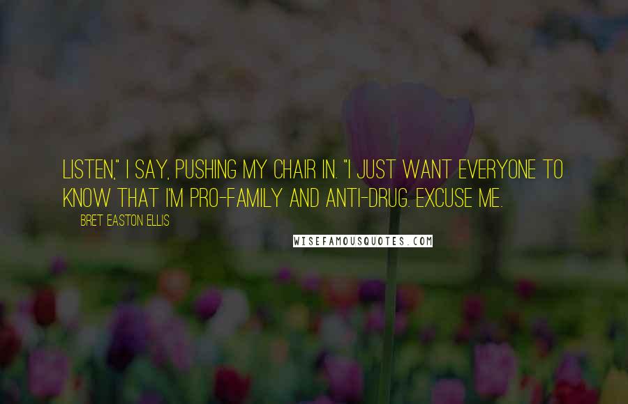 Bret Easton Ellis Quotes: Listen," I say, pushing my chair in. "I just want everyone to know that I'm pro-family and anti-drug. Excuse me.