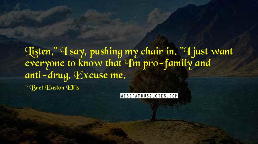 Bret Easton Ellis Quotes: Listen," I say, pushing my chair in. "I just want everyone to know that I'm pro-family and anti-drug. Excuse me.