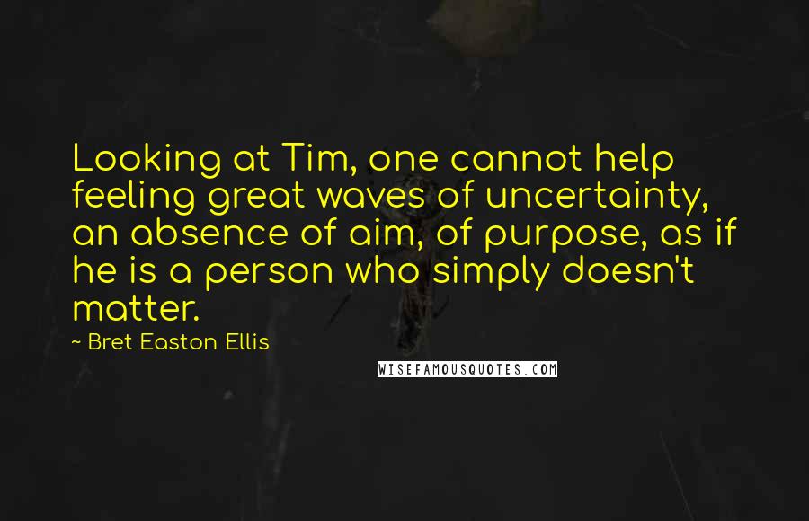 Bret Easton Ellis Quotes: Looking at Tim, one cannot help feeling great waves of uncertainty, an absence of aim, of purpose, as if he is a person who simply doesn't matter.