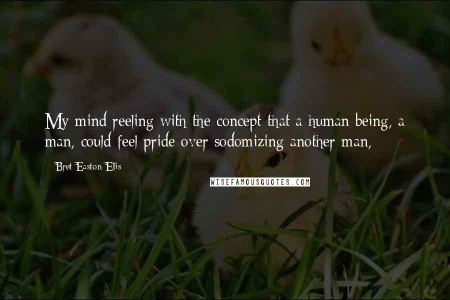 Bret Easton Ellis Quotes: My mind reeling with the concept that a human being, a man, could feel pride over sodomizing another man,
