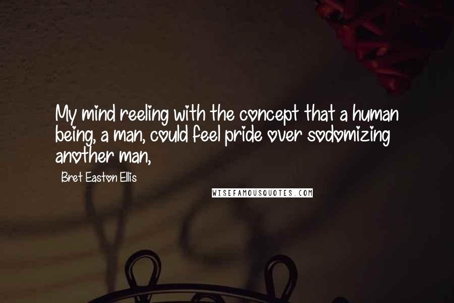 Bret Easton Ellis Quotes: My mind reeling with the concept that a human being, a man, could feel pride over sodomizing another man,