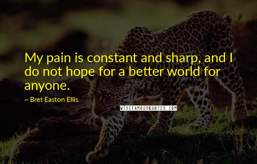 Bret Easton Ellis Quotes: My pain is constant and sharp, and I do not hope for a better world for anyone.