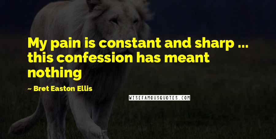 Bret Easton Ellis Quotes: My pain is constant and sharp ... this confession has meant nothing