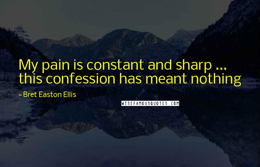 Bret Easton Ellis Quotes: My pain is constant and sharp ... this confession has meant nothing