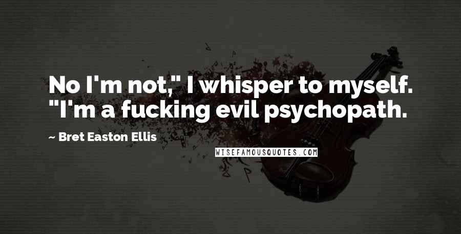 Bret Easton Ellis Quotes: No I'm not," I whisper to myself. "I'm a fucking evil psychopath.