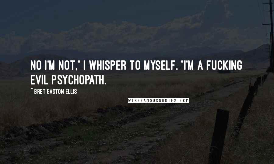 Bret Easton Ellis Quotes: No I'm not," I whisper to myself. "I'm a fucking evil psychopath.