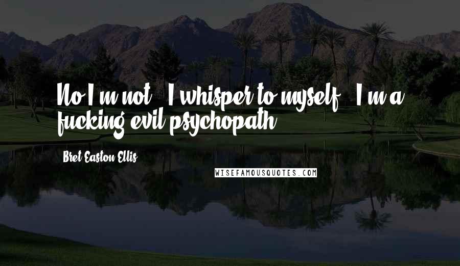 Bret Easton Ellis Quotes: No I'm not," I whisper to myself. "I'm a fucking evil psychopath.