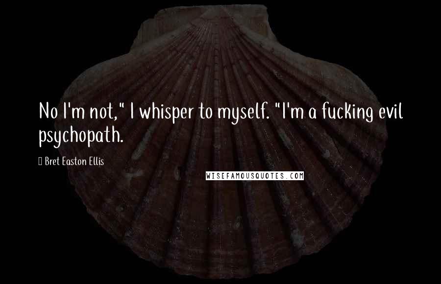 Bret Easton Ellis Quotes: No I'm not," I whisper to myself. "I'm a fucking evil psychopath.