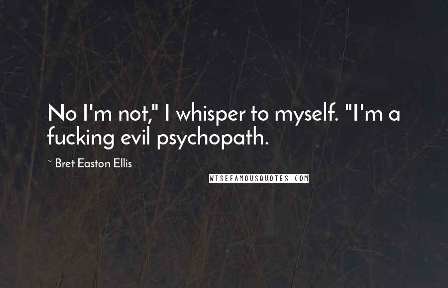 Bret Easton Ellis Quotes: No I'm not," I whisper to myself. "I'm a fucking evil psychopath.