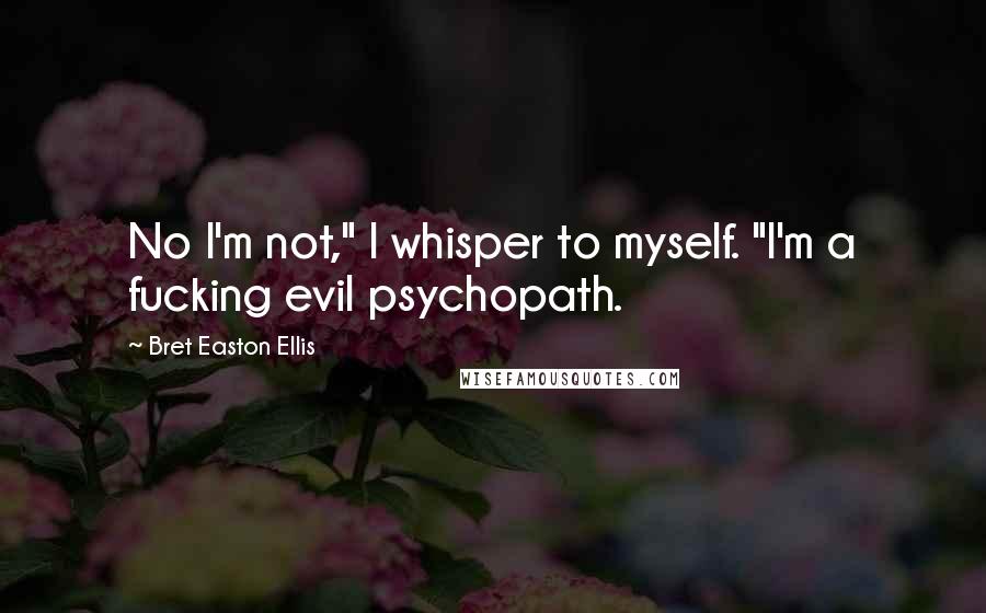 Bret Easton Ellis Quotes: No I'm not," I whisper to myself. "I'm a fucking evil psychopath.