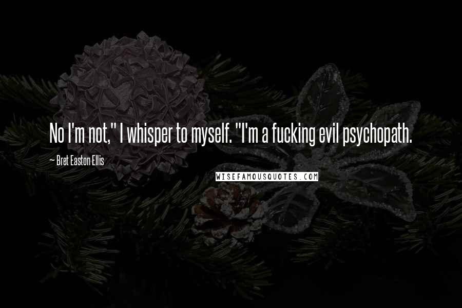 Bret Easton Ellis Quotes: No I'm not," I whisper to myself. "I'm a fucking evil psychopath.