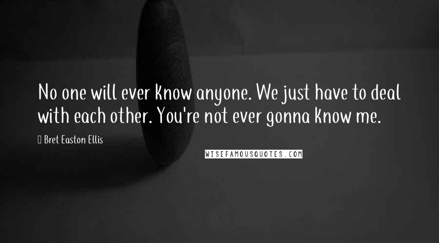 Bret Easton Ellis Quotes: No one will ever know anyone. We just have to deal with each other. You're not ever gonna know me.