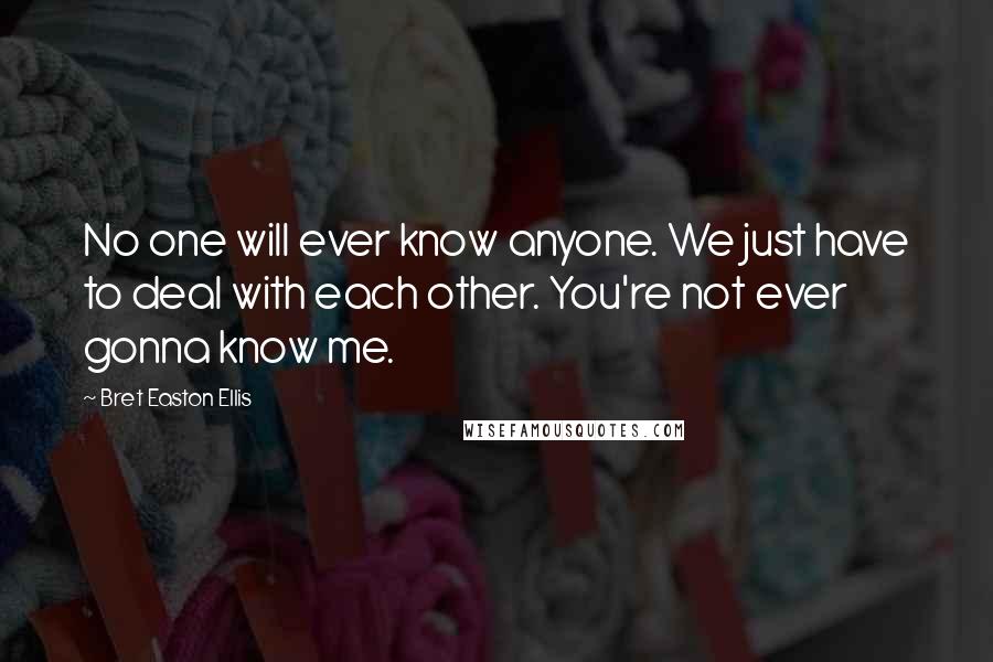 Bret Easton Ellis Quotes: No one will ever know anyone. We just have to deal with each other. You're not ever gonna know me.