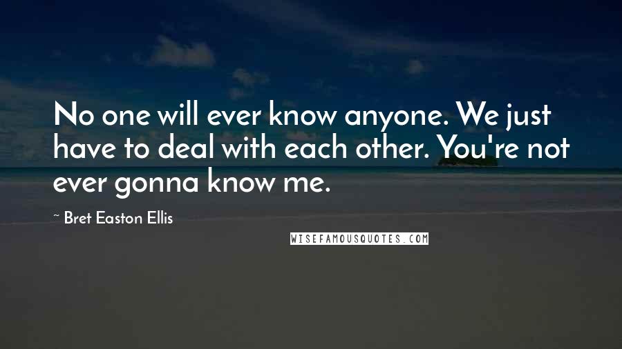 Bret Easton Ellis Quotes: No one will ever know anyone. We just have to deal with each other. You're not ever gonna know me.