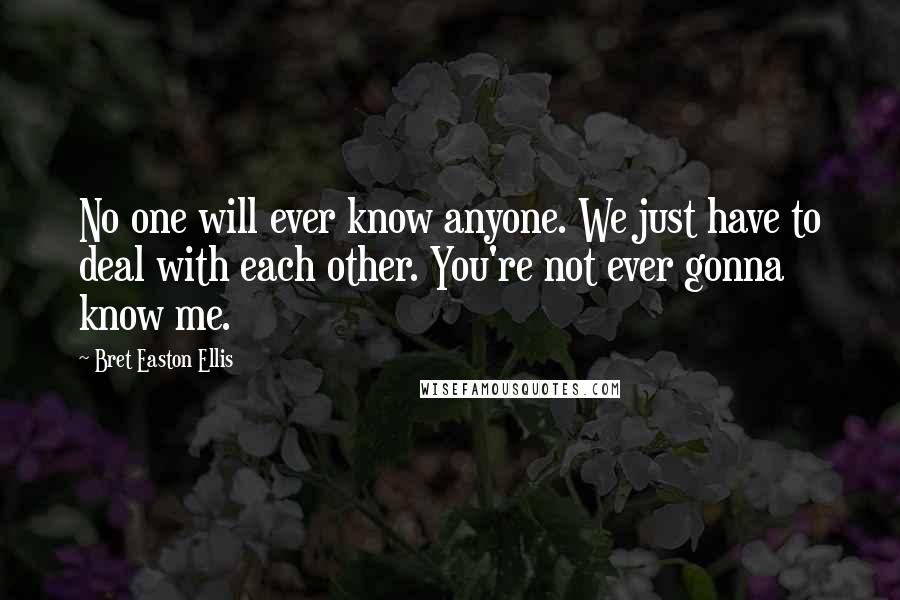 Bret Easton Ellis Quotes: No one will ever know anyone. We just have to deal with each other. You're not ever gonna know me.