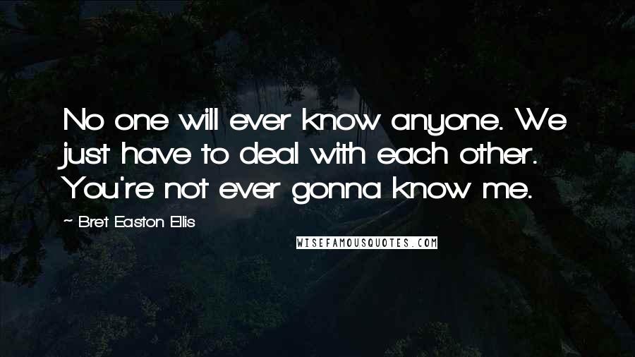 Bret Easton Ellis Quotes: No one will ever know anyone. We just have to deal with each other. You're not ever gonna know me.