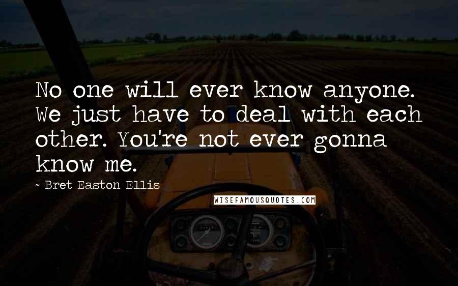 Bret Easton Ellis Quotes: No one will ever know anyone. We just have to deal with each other. You're not ever gonna know me.