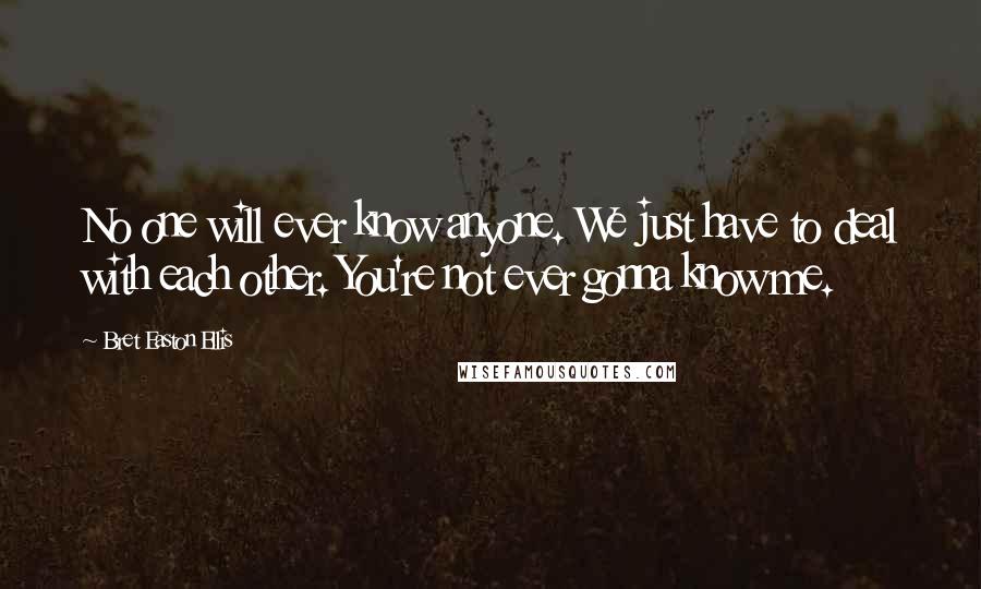 Bret Easton Ellis Quotes: No one will ever know anyone. We just have to deal with each other. You're not ever gonna know me.