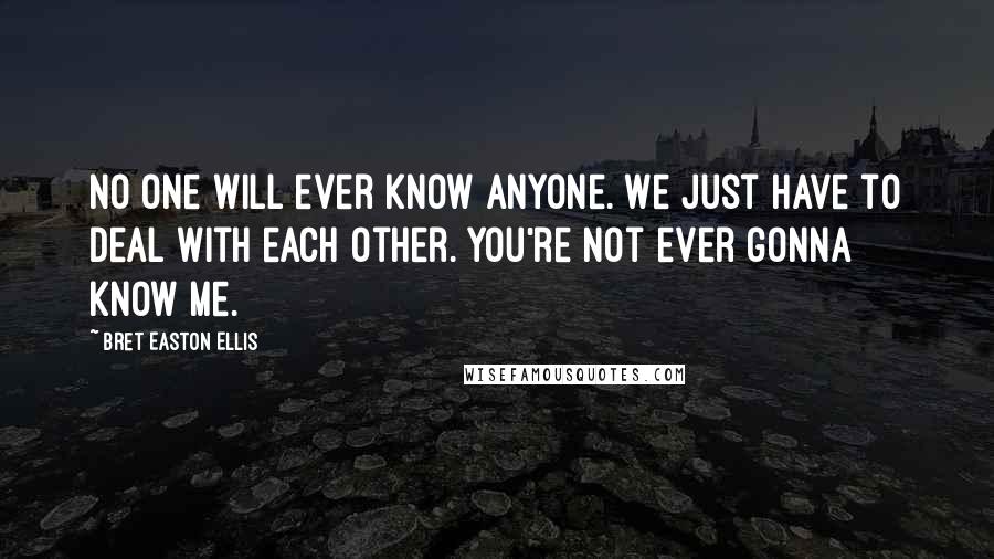 Bret Easton Ellis Quotes: No one will ever know anyone. We just have to deal with each other. You're not ever gonna know me.