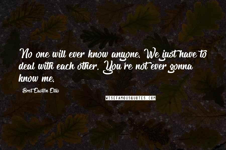 Bret Easton Ellis Quotes: No one will ever know anyone. We just have to deal with each other. You're not ever gonna know me.