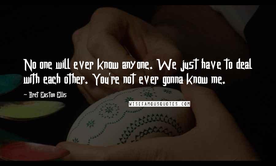 Bret Easton Ellis Quotes: No one will ever know anyone. We just have to deal with each other. You're not ever gonna know me.