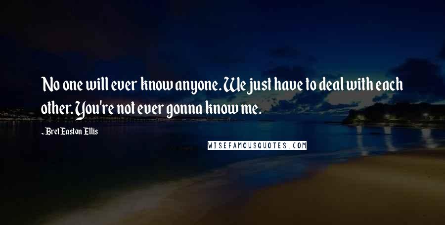 Bret Easton Ellis Quotes: No one will ever know anyone. We just have to deal with each other. You're not ever gonna know me.