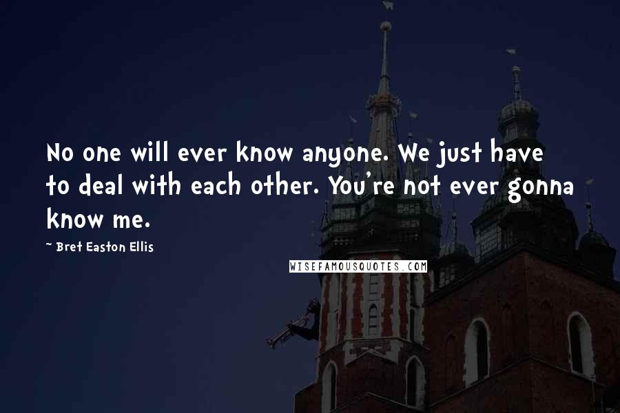 Bret Easton Ellis Quotes: No one will ever know anyone. We just have to deal with each other. You're not ever gonna know me.