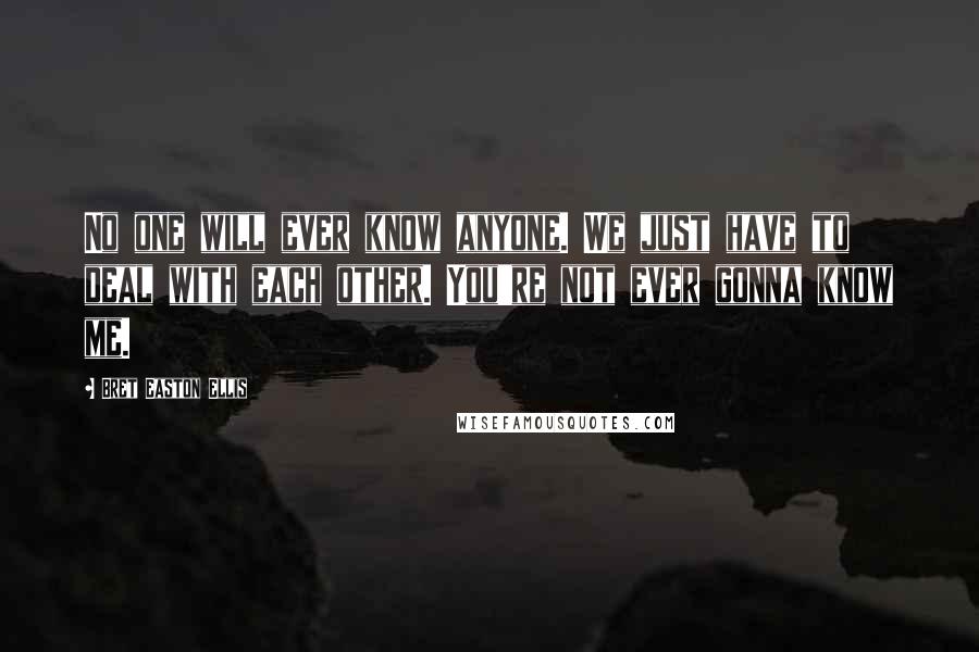 Bret Easton Ellis Quotes: No one will ever know anyone. We just have to deal with each other. You're not ever gonna know me.