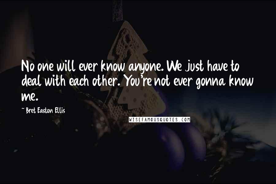 Bret Easton Ellis Quotes: No one will ever know anyone. We just have to deal with each other. You're not ever gonna know me.