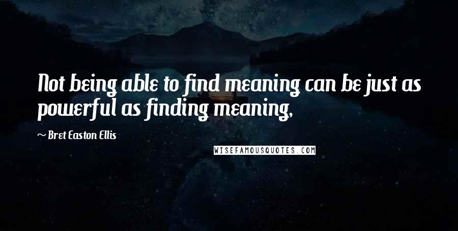 Bret Easton Ellis Quotes: Not being able to find meaning can be just as powerful as finding meaning,