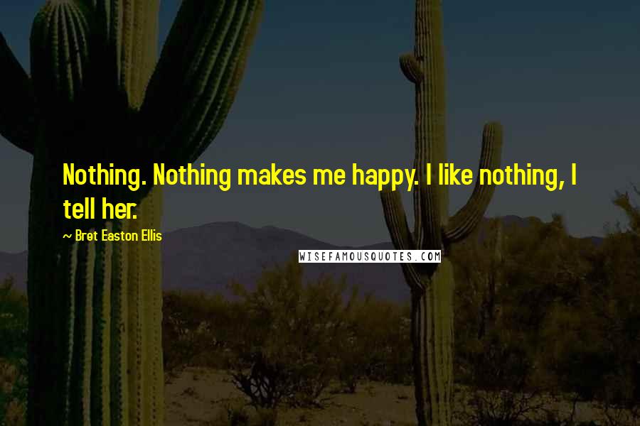 Bret Easton Ellis Quotes: Nothing. Nothing makes me happy. I like nothing, I tell her.