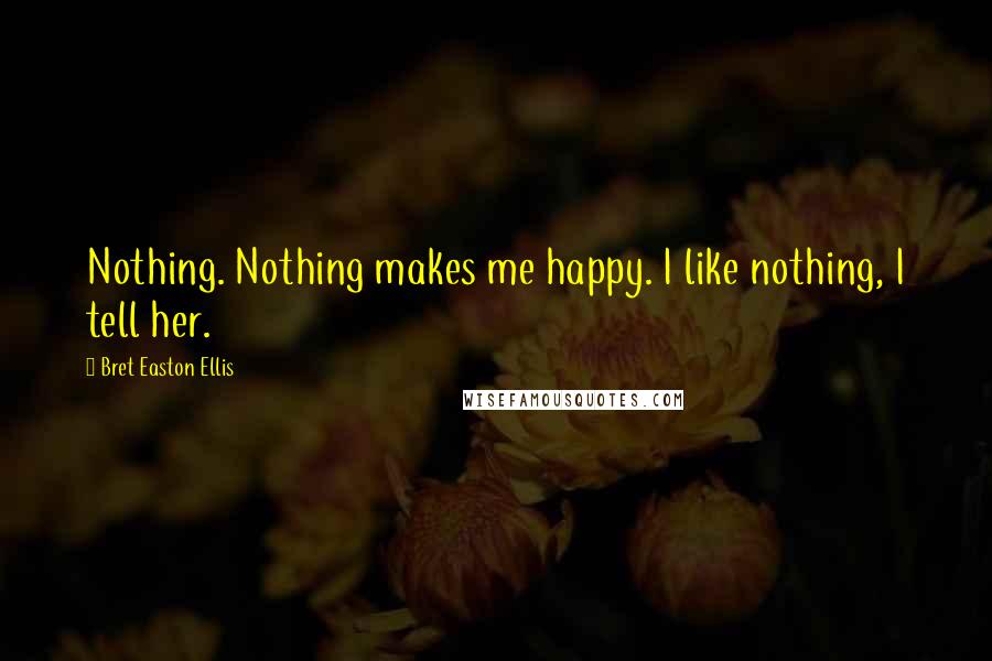 Bret Easton Ellis Quotes: Nothing. Nothing makes me happy. I like nothing, I tell her.