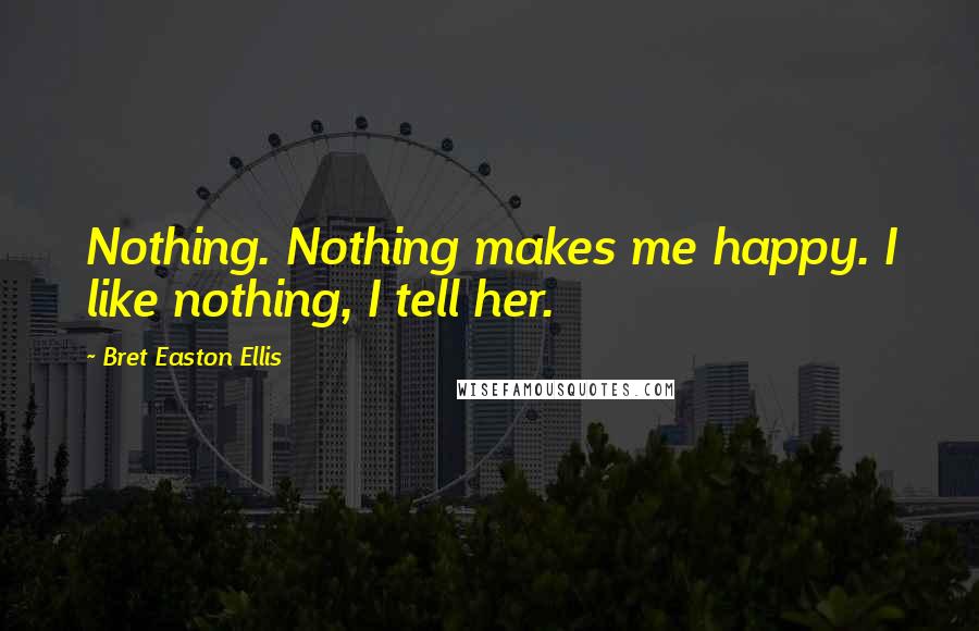 Bret Easton Ellis Quotes: Nothing. Nothing makes me happy. I like nothing, I tell her.