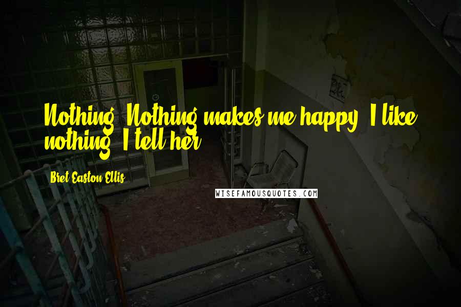 Bret Easton Ellis Quotes: Nothing. Nothing makes me happy. I like nothing, I tell her.