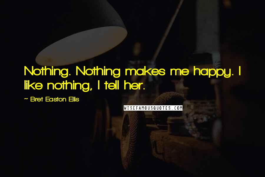 Bret Easton Ellis Quotes: Nothing. Nothing makes me happy. I like nothing, I tell her.