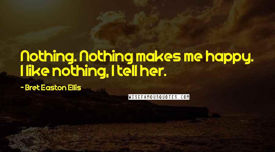 Bret Easton Ellis Quotes: Nothing. Nothing makes me happy. I like nothing, I tell her.