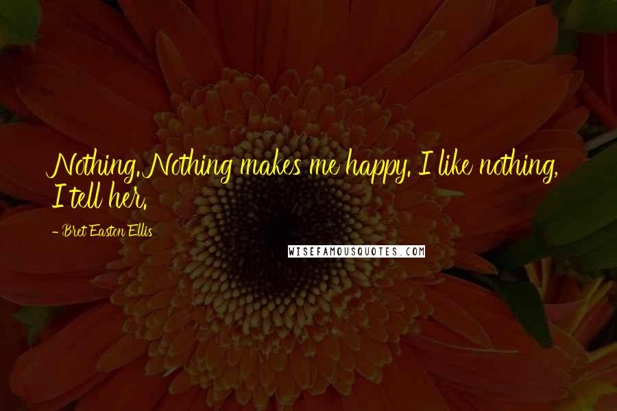 Bret Easton Ellis Quotes: Nothing. Nothing makes me happy. I like nothing, I tell her.