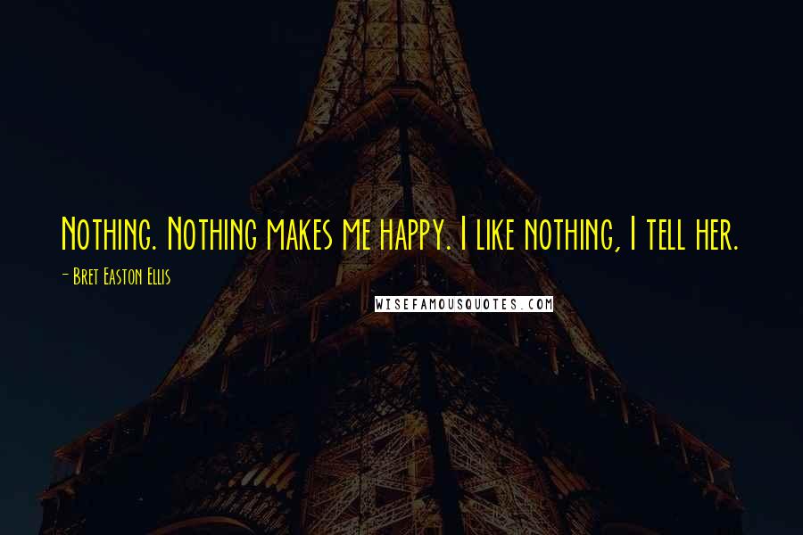 Bret Easton Ellis Quotes: Nothing. Nothing makes me happy. I like nothing, I tell her.