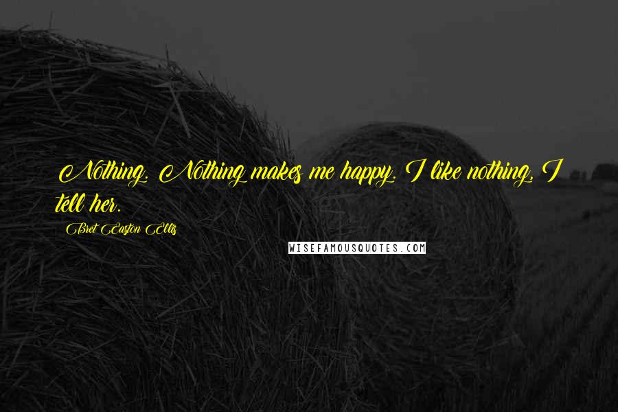 Bret Easton Ellis Quotes: Nothing. Nothing makes me happy. I like nothing, I tell her.