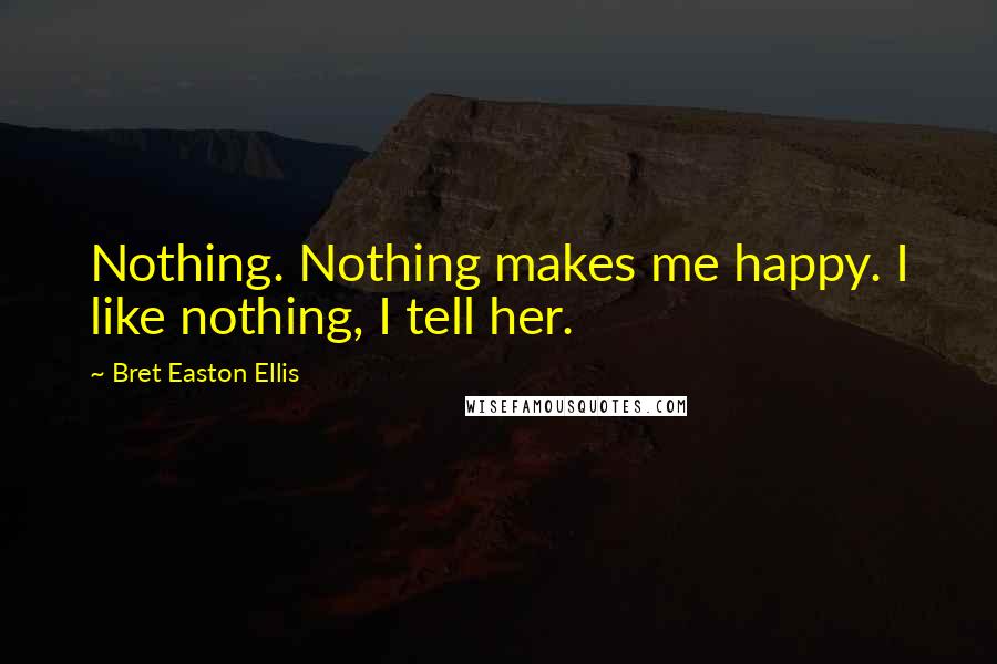 Bret Easton Ellis Quotes: Nothing. Nothing makes me happy. I like nothing, I tell her.