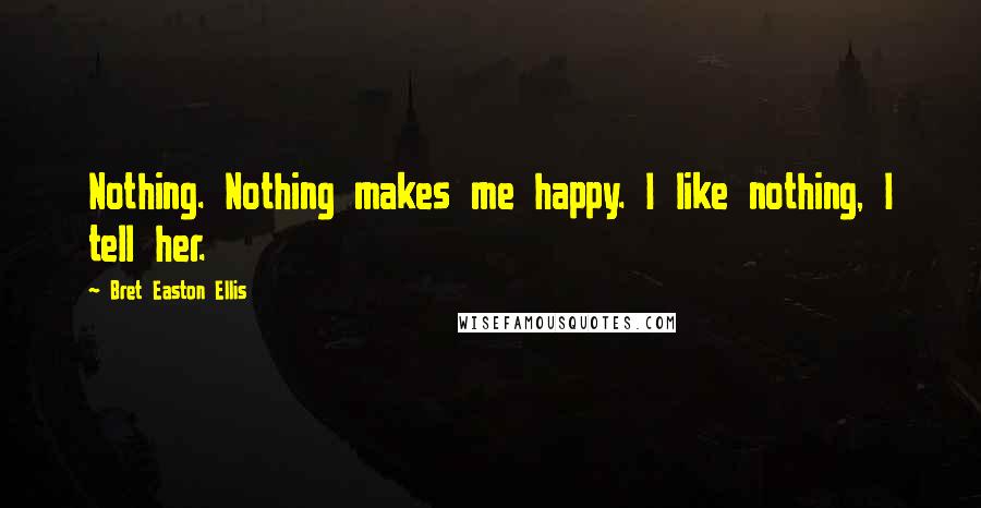 Bret Easton Ellis Quotes: Nothing. Nothing makes me happy. I like nothing, I tell her.