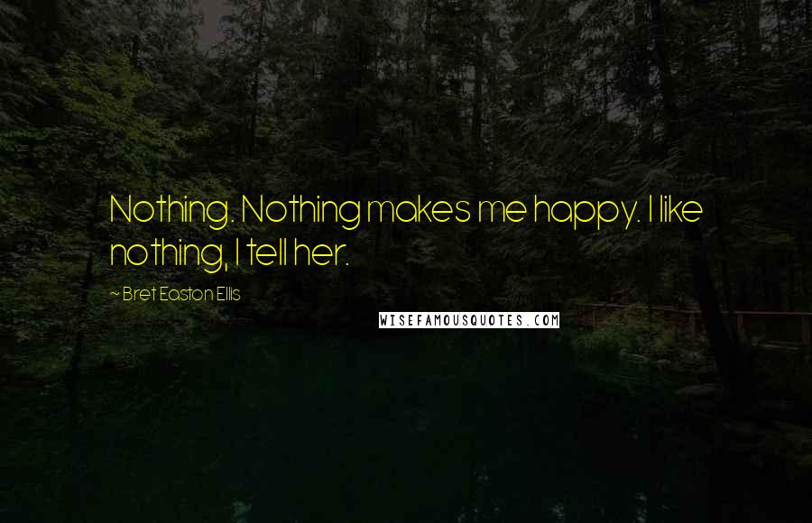 Bret Easton Ellis Quotes: Nothing. Nothing makes me happy. I like nothing, I tell her.