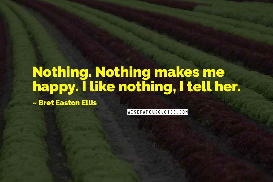 Bret Easton Ellis Quotes: Nothing. Nothing makes me happy. I like nothing, I tell her.