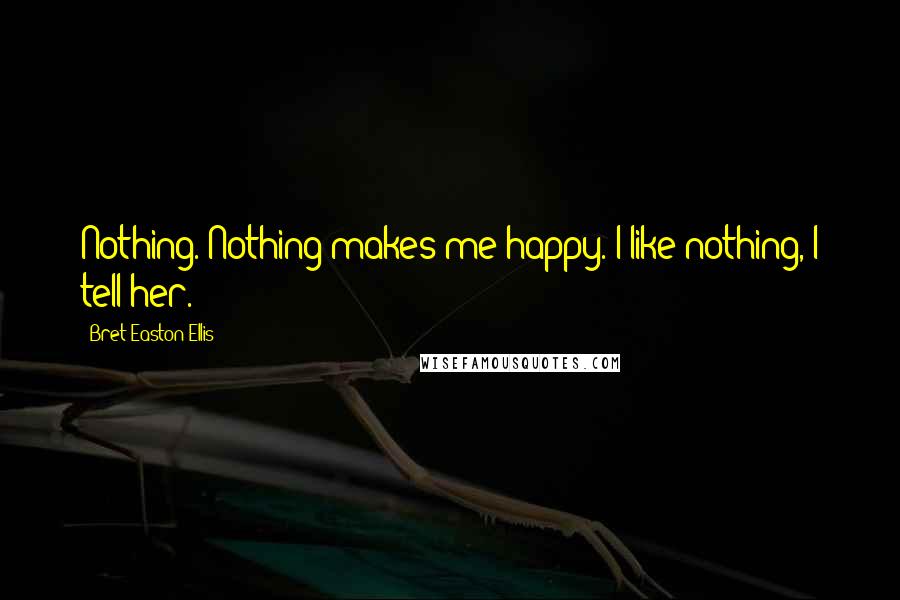 Bret Easton Ellis Quotes: Nothing. Nothing makes me happy. I like nothing, I tell her.