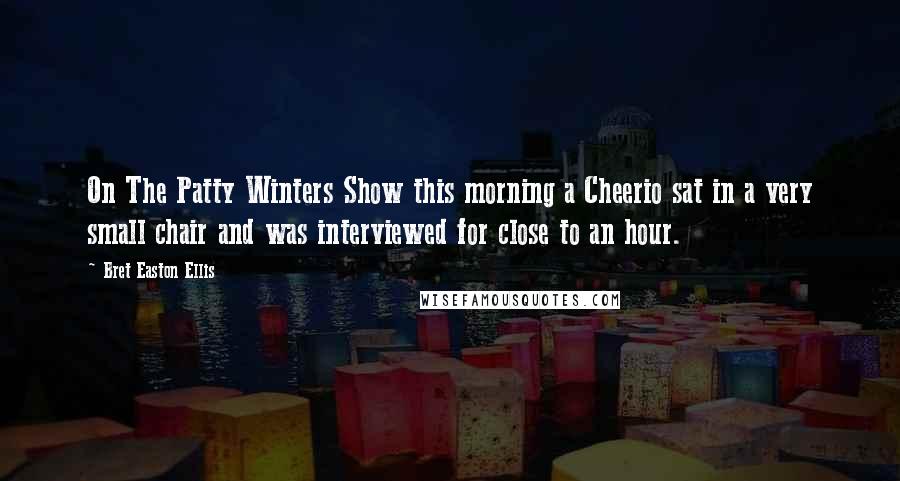 Bret Easton Ellis Quotes: On The Patty Winters Show this morning a Cheerio sat in a very small chair and was interviewed for close to an hour.